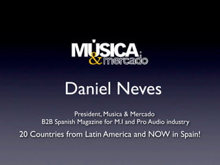 Daniel Neves
                 President, Musica & Mercado
      B2B Spanish Magazine for M.I and Pro Audio industry
20 Countries from Latin America and NOW in Spain!
 