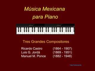 Música Mexicana
para Piano
Ricardo Castro (1864 - 1907)
Luis G. Jordà (1869 - 1951)
Manuel M. Ponce (1882 - 1948)
Tres Grandes Compositores
Vals Caressante
 