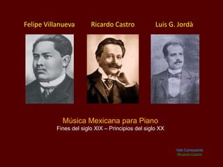 Felipe Villanueva

Ricardo Castro

Luis G. Jordà

Música Mexicana para Piano
Fines del siglo XIX – Principios del siglo XX

Vals Caressante
Ricardo Castro

 