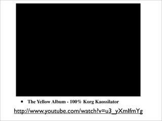 •   The Yellow Album - 100% Korg Kaossilator

http://www.youtube.com/watch?v=u3_yXmIfmYg
 