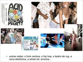 • outras redes: o funk carioca, o hip hop, o teatro de rua, a
                                                         4
  cena eletrônica, a street art, arrocha...
 