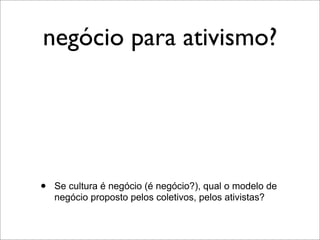 negócio para ativismo?




•   Se cultura é negócio (é negócio?), qual o modelo de
    negócio proposto pelos coletivos, pelos ativistas?
 