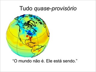Tudo quase-provisório




“O mundo não é. Ele está sendo.”
 