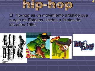 El hip-hop es un movimiento artístico que
surgió en Estados Unidos a finales de
los años 1960.
 