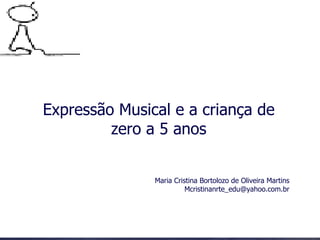 Expressão Musical e a criança de zero a 5 anos Maria Cristina Bortolozo de Oliveira Martins [email_address] 