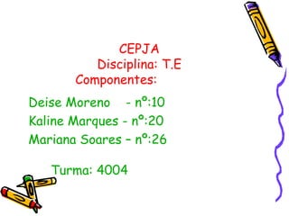 Deise Moreno  - nº:10 Kaline Marques - nº:20 Mariana Soares – nº:26  Turma: 4004 CEPJA Disciplina: T.E Componentes:  