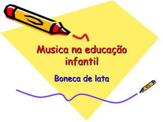 Musica na educação infantil Boneca de lata 