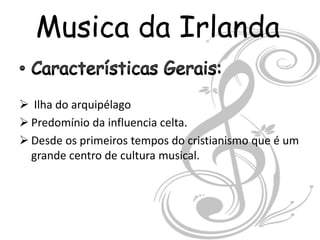 Musica da Irlanda

 Ilha do arquipélago
 Predomínio da influencia celta.
 Desde os primeiros tempos do cristianismo que é um
  grande centro de cultura musical.
 