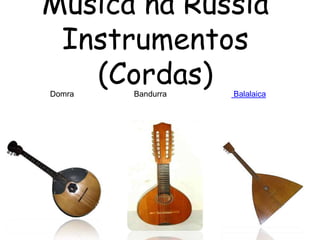 Musica na Rússia
 Instrumentos
   (Cordas)
Domra   Bandurra   Balalaica
 