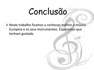 Conclusão
 Neste trabalho ficamos a conhecer melhor a música
  Europeia e os seus Instrumentos. Esperemos que
  tenham gostado.
 