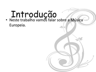 Introduçãosobre a Música
• Neste trabalho vamos falar
 Europeia.
 