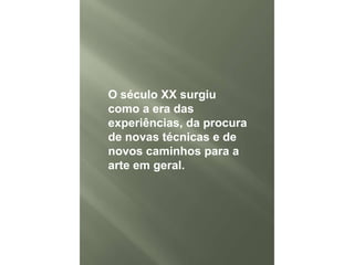 O século XX surgiu
como a era das
experiências, da procura
de novas técnicas e de
novos caminhos para a
arte em geral.

 