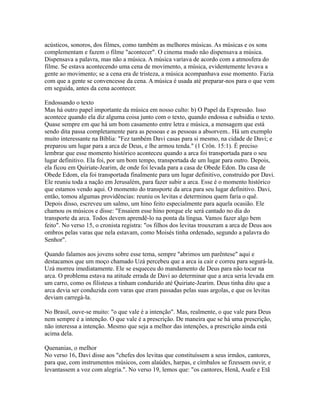 acústicos, sonoros, dos filmes, como também as melhores músicas. As músicas e os sons
complementam e fazem o filme "acontecer". O cinema mudo não dispensava a música.
Dispensava a palavra, mas não a música. A música variava de acordo com a atmosfera do
filme. Se estava acontecendo uma cena de movimento, a música, evidentemente levava a
gente ao movimento; se a cena era de tristeza, a música acompanhava esse momento. Fazia
com que a gente se convencesse da cena. A música é usada até preparar-nos para o que vem
em seguida, antes da cena acontecer.

Endossando o texto
Mas há outro papel importante da música em nosso culto: b) O Papel da Expressão. Isso
acontece quando ela diz alguma coisa junto com o texto, quando endossa e subsidia o texto.
Quase sempre em que há um bom casamento entre letra e música, a mensagem que está
sendo dita passa completamente para as pessoas e as pessoas a absorvem.. Há um exemplo
muito interessante na Bíblia: "Fez também Davi casas para si mesmo, na cidade de Davi; e
preparou um lugar para a arca de Deus, e lhe armou tenda." (1 Crôn. 15:1). É preciso
lembrar que esse momento histórico aconteceu quando a arca foi transportada para o seu
lugar definitivo. Ela foi, por um bom tempo, transportada de um lugar para outro. Depois,
ela ficou em Quiriate-Jearim, de onde foi levada para a casa de Obede Edon. Da casa de
Obede Edom, ela foi transportada finalmente para um lugar definitivo, construído por Davi.
Ele reuniu toda a nação em Jerusalém, para fazer subir a arca. Esse é o momento histórico
que estamos vendo aqui. O momento do transporte da arca para seu lugar definitivo. Davi,
então, tomou algumas providências: reuniu os levitas e determinou quem faria o quê.
Depois disso, escreveu um salmo, um hino feito especialmente para aquela ocasião. Ele
chamou os músicos e disse: "Ensaiem esse hino porque ele será cantado no dia do
transporte da arca. Todos devem aprendê-lo na ponta da língua. Vamos fazer algo bem
feito". No verso 15, o cronista registra: "os filhos dos levitas trouxeram a arca de Deus aos
ombros pelas varas que nela estavam, como Moisés tinha ordenado, segundo a palavra do
Senhor".

Quando falamos aos jovens sobre esse tema, sempre "abrimos um parêntese" aqui e
destacamos que um moço chamado Uzá percebeu que a arca ia cair e correu para segurá-la.
Uzá morreu imediatamente. Ele se esqueceu do mandamento de Deus para não tocar na
arca. O problema estava na atitude errada de Davi ao determinar que a arca seria levada em
um carro, como os filisteus a tinham conduzido até Quiriate-Jearim. Deus tinha dito que a
arca devia ser conduzida com varas que eram passadas pelas suas argolas, e que os levitas
deviam carregá-la.

No Brasil, ouve-se muito: "o que vale é a intenção". Mas, realmente, o que vale para Deus
nem sempre é a intenção. O que vale é a prescrição. De maneira que se há uma prescrição,
não interessa a intenção. Mesmo que seja a melhor das intenções, a prescrição ainda está
acima dela.

Quenanias, o melhor
No verso 16, Davi disse aos "chefes dos levitas que constituíssem a seus irmãos, cantores,
para que, com instrumentos músicos, com alaúdes, harpas, e címbalos se fizessem ouvir, e
levantassem a voz com alegria.". No verso 19, lemos que: "os cantores, Henã, Asafe e Etã
 