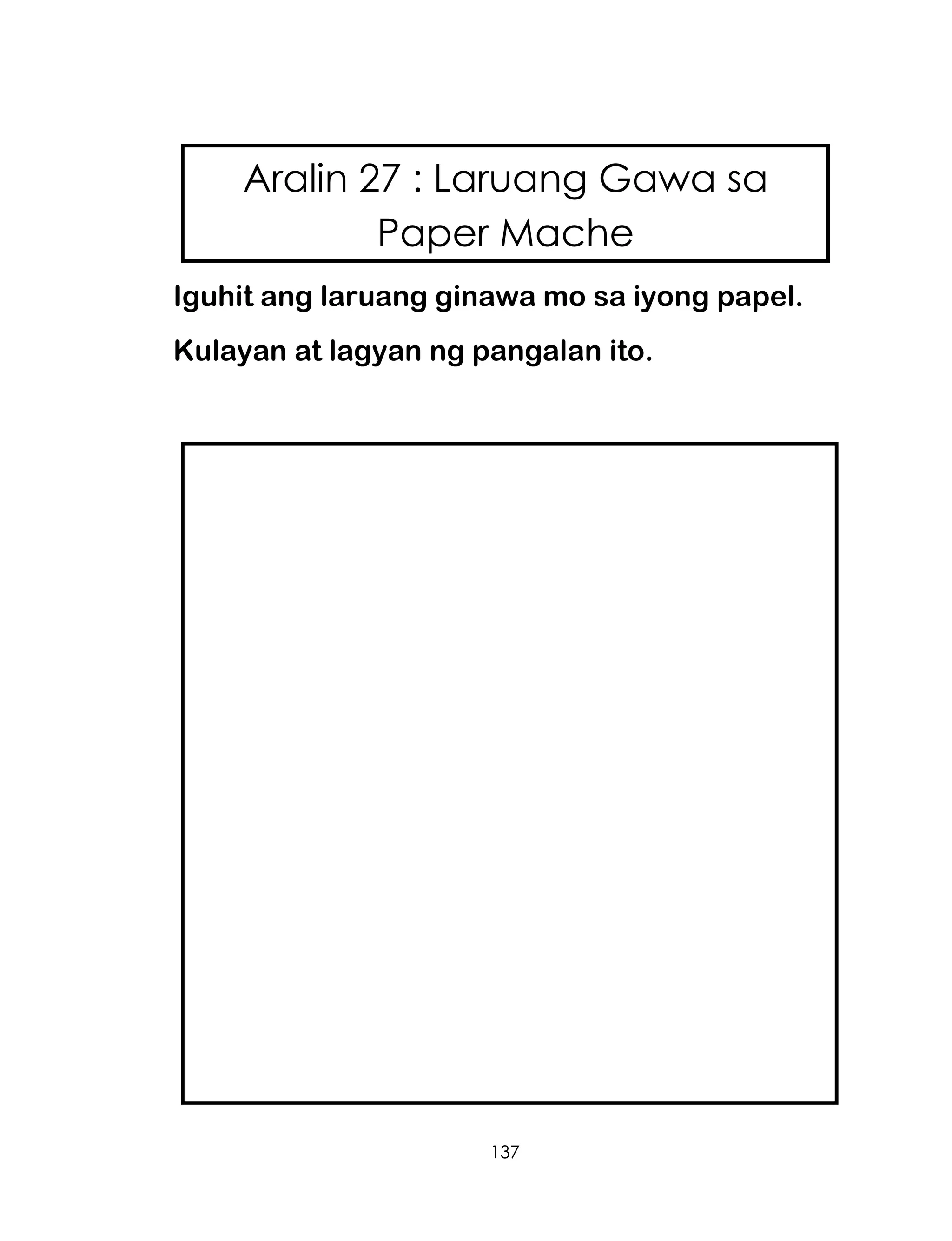137
Iguhit ang laruang ginawa mo sa iyong papel.
Kulayan at lagyan ng pangalan ito.
Aralin 27 : Laruang Gawa sa
Paper Mache
 