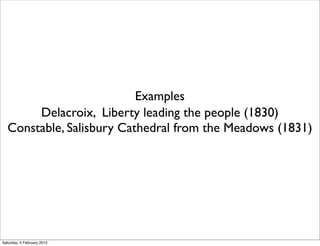 Examples
       Delacroix, Liberty leading the people (1830)
  Constable, Salisbury Cathedral from the Meadows (1831)




Saturday, 4 February 2012
 
