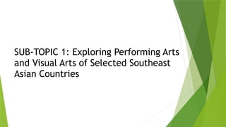 SUB-TOPIC 1: Exploring Performing Arts
and Visual Arts of Selected Southeast
Asian Countries
 