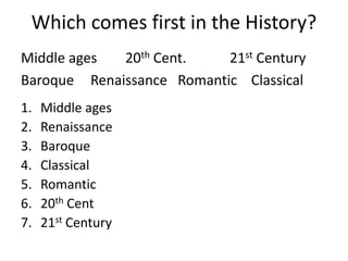 Which comes first in the History?
Middle ages  20th Cent.    21st Century
Baroque Renaissance Romantic Classical
1.   Middle ages
2.   Renaissance
3.   Baroque
4.   Classical
5.   Romantic
6.   20th Cent
7.   21st Century
 