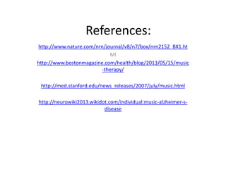 References:
http://www.nature.com/nrn/journal/v8/n7/box/nrn2152_BX1.ht
Ml
http://www.bostonmagazine.com/health/blog/2013/05/15/music
-therapy/
http://med.stanford.edu/news_releases/2007/july/music.html
http://neurowiki2013.wikidot.com/individual:music-alzheimer-sdisease

 