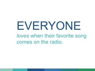EVERYONE
loves when their favorite song
comes on the radio.
 