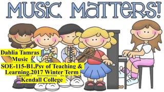 Dahlia Tamras
Music
SOE-115-B1,Psy of Teaching &
Learning.2017 Winter Term
Kendall College
 