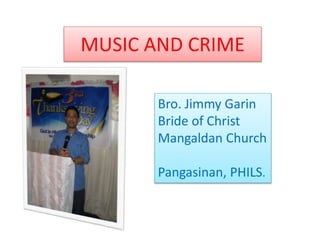 MUSIC AND CRIME
Bro. Jimmy Garin
Bride of Christ
Mangaldan Church
Pangasinan, PHILS.
 