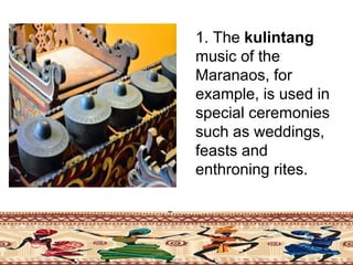 1. The kulintang
music of the
Maranaos, for
example, is used in
special ceremonies
such as weddings,
feasts and
enthroning rites.
 