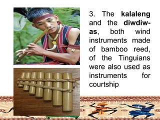 3. The kalaleng
and the diwdiw-
as, both wind
instruments made
of bamboo reed,
of the Tinguians
were also used as
instruments for
courtship
 