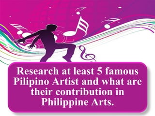 Research at least 5 famous
Pilipino Artist and what are
their contribution in
Philippine Arts.
 