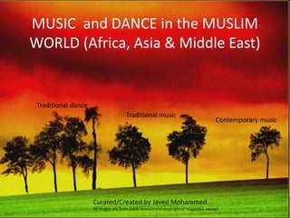 MUSIC and DANCE in the MUSLIM
WORLD (Africa, Asia & Middle East)
Curated/Created by Javed Mohammed
All images are from public domain and copyright of respective owners
Traditional dance
Traditional music
Contemporary music
 