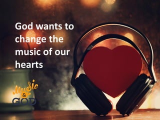 God wants to
change the
music of our
hearts
 