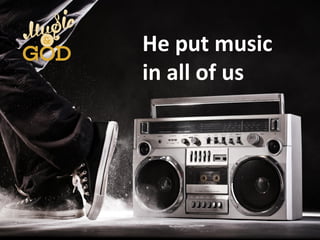 He put music
in all of us
 