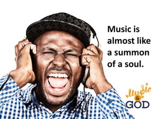 Music is
almost like
a summon
of a soul.
 