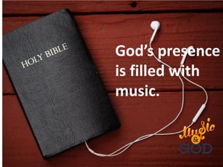 God’s presence
is filled with
music.
 