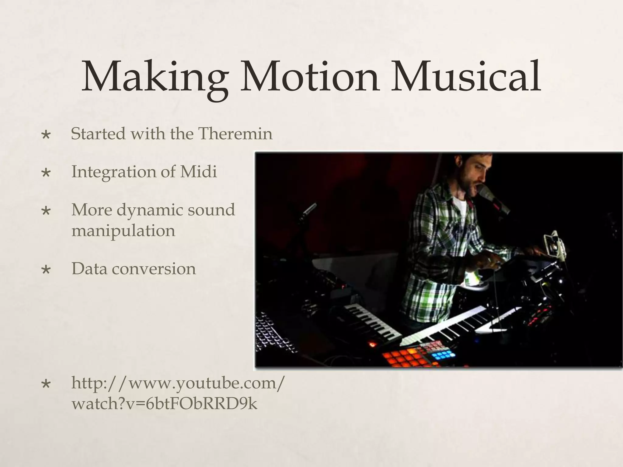Making Motion Musical
   Started with the Theremin

   Integration of Midi

   More dynamic sound
    manipulation

   Data conversion




   http://www.youtube.com/
    watch?v=6btFObRRD9k
 
