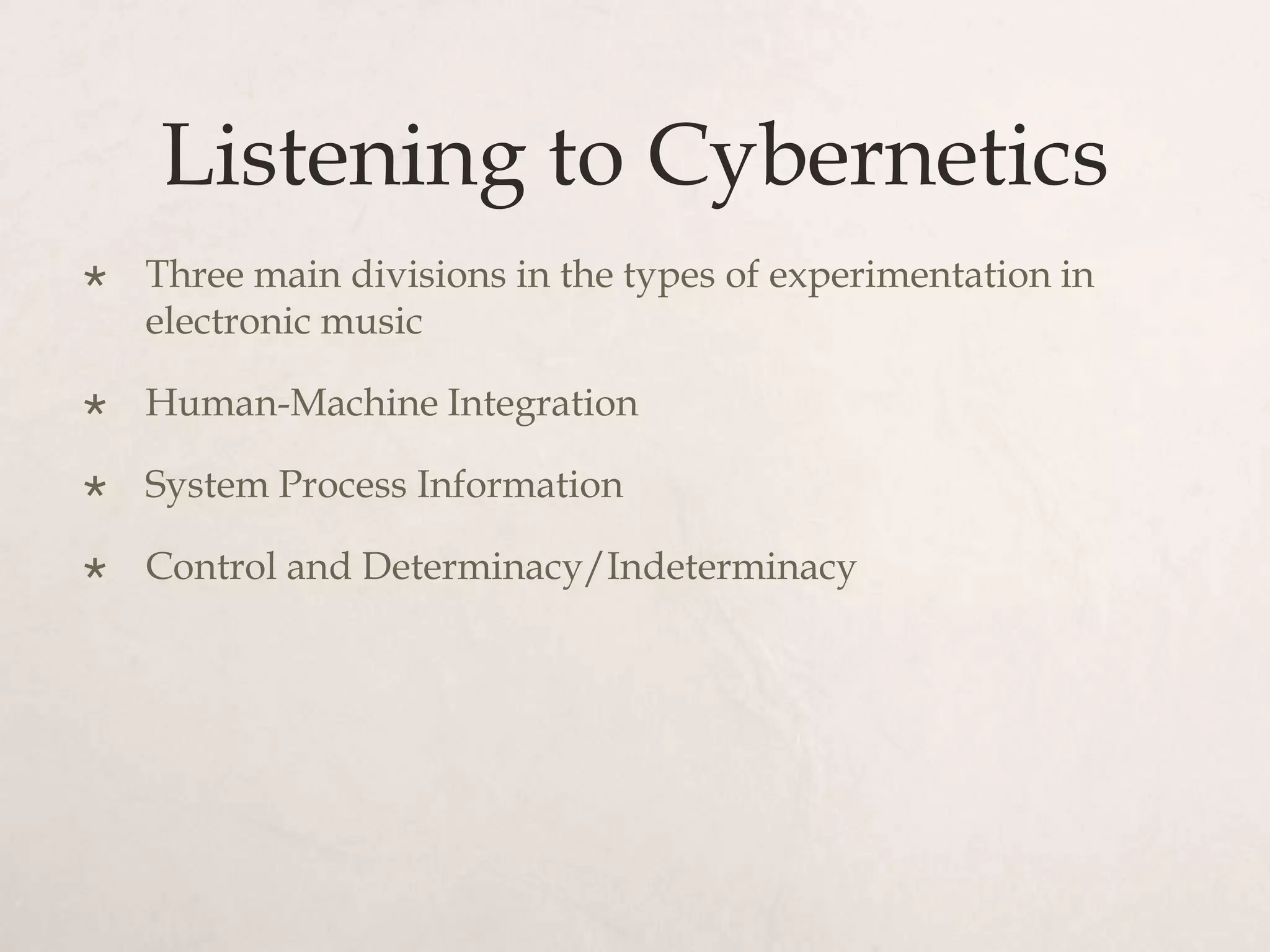 Listening to Cybernetics
   Three main divisions in the types of experimentation in
    electronic music

   Human-Machine Integration

   System Process Information

   Control and Determinacy/Indeterminacy
 