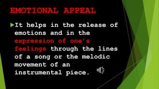 EMOTIONAL APPEAL
It helps in the release of
emotions and in the
expression of one’s
feelings through the lines
of a song or the melodic
movement of an
instrumental piece.