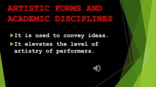 ARTISTIC FORMS AND
ACADEMIC DISCIPLINES
It is used to convey ideas.
It elevates the level of
artistry of performers.
