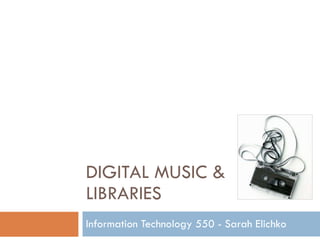 DIGITAL MUSIC & LIBRARIES Information Technology 550 - Sarah Elichko  