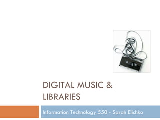 DIGITAL MUSIC & LIBRARIES Information Technology 550 - Sarah Elichko  