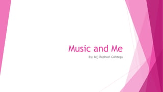 Music and Me
By: Boj Raphael Gonzaga
 