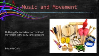 Music and Movement
Outlining the importance of music and
movement in the early care classroom
Brittanie Clark
 
