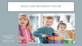 MUSIC AND MOVEMENT CENTER
Created by Nina
Whiteford
February, 2019
 