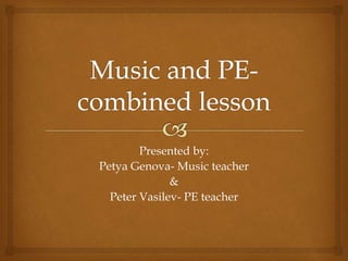 Presented by:
Petya Genova- Music teacher
&
Peter Vasilev- PE teacher
 