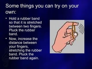Some things you can try on your
own:
? Hold a rubber band
so that it is stretched
between two fingers.
Pluck the rubber
band.
? Now, increase the
distance between
your fingers,
stretching the rubber
band. Pluck the
rubber band again.
 