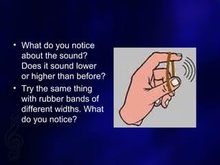 ? What do you notice
about the sound?
Does it sound lower
or higher than before?
? Try the same thing
with rubber bands of
different widths. What
do you notice?
 