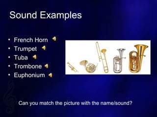 Sound Examples
? French Horn
? Trumpet
? Tuba
? Trombone
? Euphonium
Can you match the picture with the name/sound?
 
