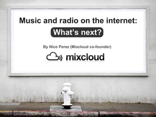 By Nico Perez (Mixcloud co-founder) What’s next? Music and radio on the internet:  