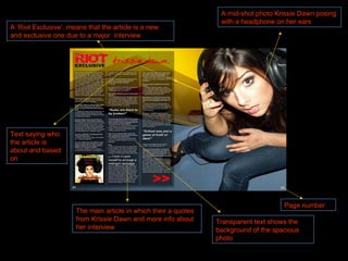 A ‘Riot Exclusive’, means that the article is a new and exclusive one due to a major  interview The main article in which their a quotes from Krissie Dawn and more info about her interview A mid-shot photo Krissie Dawn posing with a headphone on her ears Text saying who the article is about and based on Transparent text shows the background of the spacious photo Page number 
