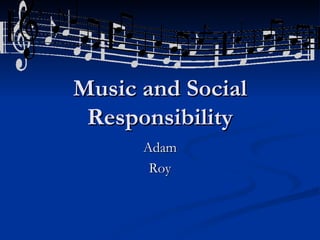 Music and Social Responsibility Adam Roy 