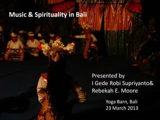 Music & Spirituality in Bali
Presented by
I Gede Robi Supriyanto&
Rebekah E. Moore
Yoga Barn, Bali
23 March 2013
 